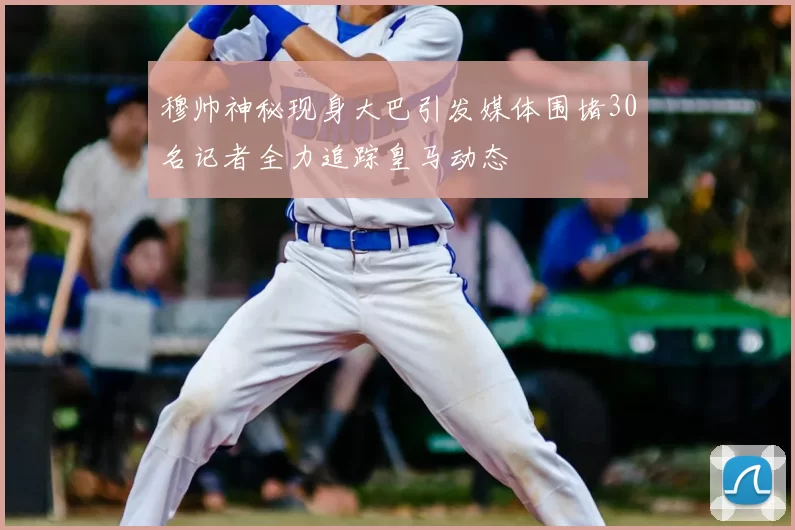 穆帅神秘现身大巴引发媒体围堵30名记者全力追踪皇马动态