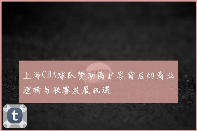 上海CBA球队赞助商扩容背后的商业逻辑与联赛发展机遇