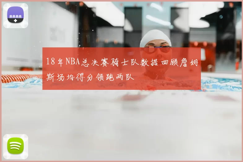 18年NBA总决赛骑士队数据回顾詹姆斯场均得分领跑两队