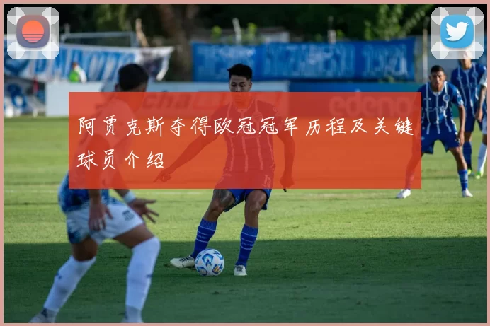 阿贾克斯夺得欧冠冠军历程及关键球员介绍