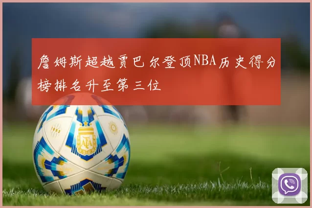 詹姆斯超越贾巴尔登顶NBA历史得分榜排名升至第三位