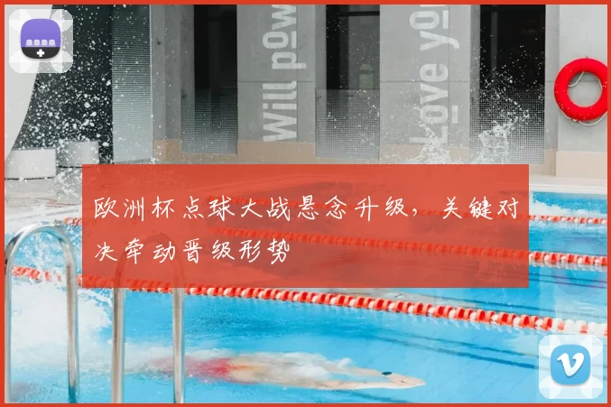 欧洲杯点球大战悬念升级,关键对决牵动晋级形势