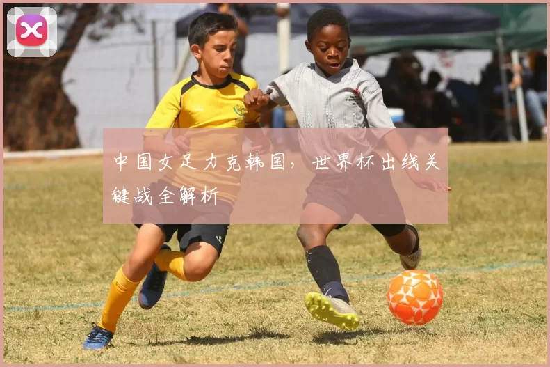 中国女足力克韩国，世界杯出线关键战全解析