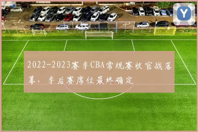 2022-2023赛季CBA常规赛收官战落幕,季后赛席位最终确定