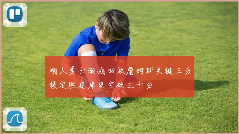 湖人勇士激战回放詹姆斯关键三分锁定胜局库里空砍三十分