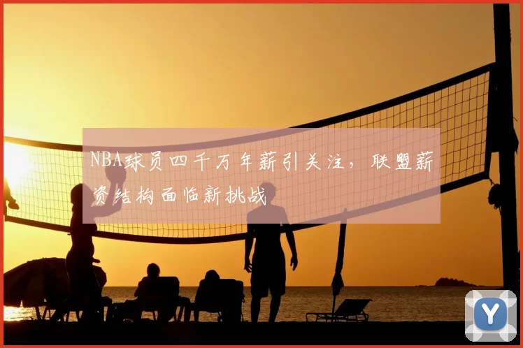NBA球员四千万年薪引关注，联盟薪资结构面临新挑战