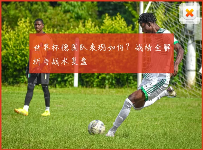 世界杯德国队表现如何?战绩全解析与战术复盘