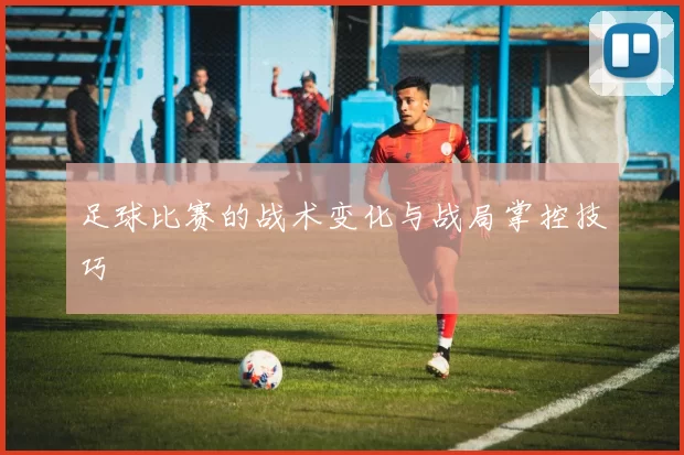 足球比赛的战术变化与战局掌控技巧