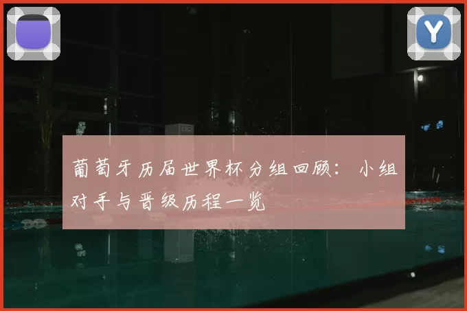 葡萄牙历届世界杯分组回顾:小组对手与晋级历程一览