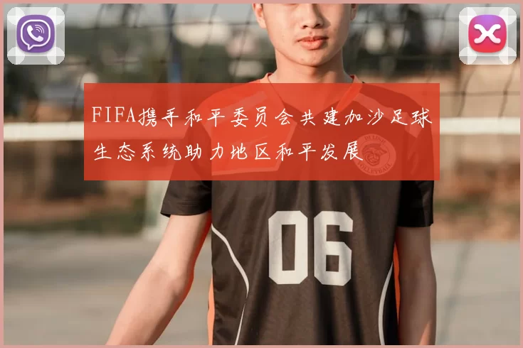 FIFA携手和平委员会共建加沙足球生态系统助力地区和平发展