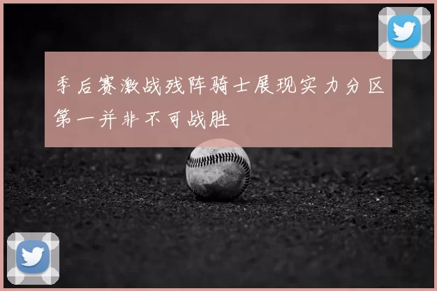 季后赛激战残阵骑士展现实力分区第一并非不可战胜