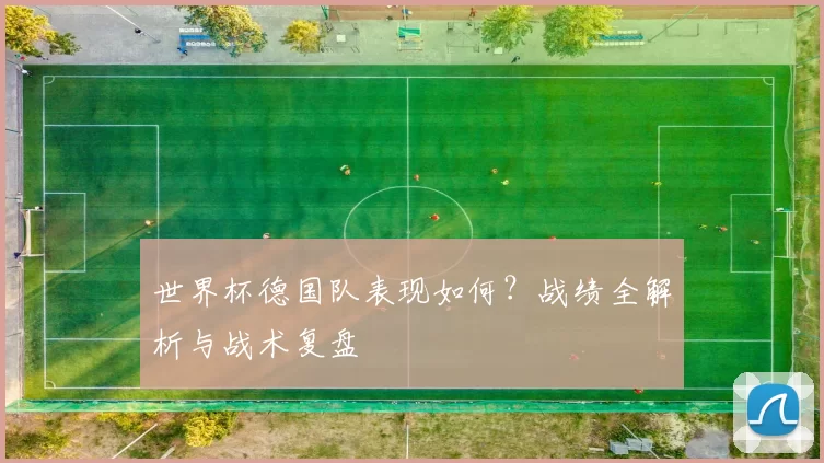 世界杯德国队表现如何?战绩全解析与战术复盘