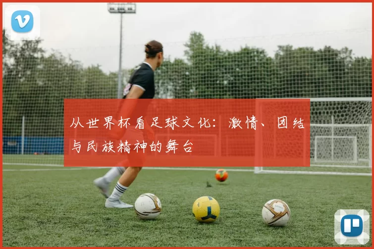 从世界杯看足球文化：激情、团结与民族精神的舞台