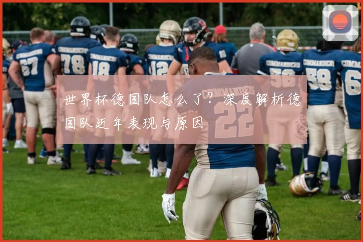 世界杯德国队怎么了？深度解析德国队近年表现与原因