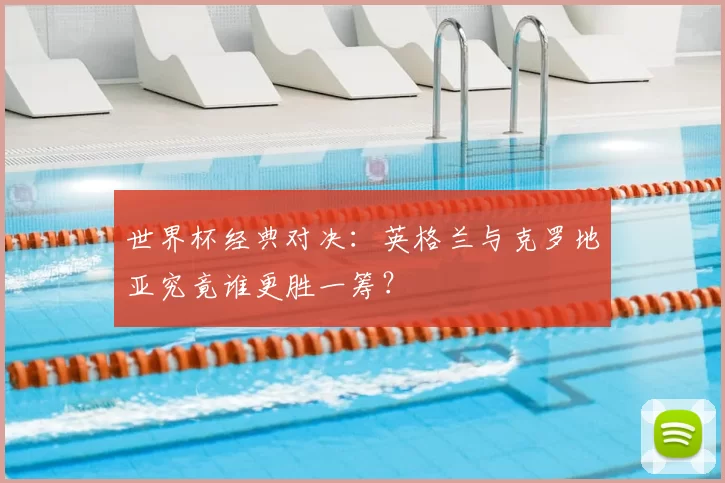 世界杯经典对决：英格兰与克罗地亚究竟谁更胜一筹？