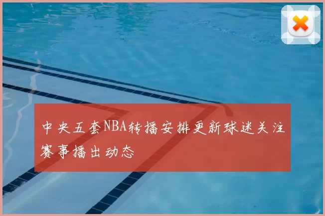 中央五套NBA转播安排更新球迷关注赛事播出动态