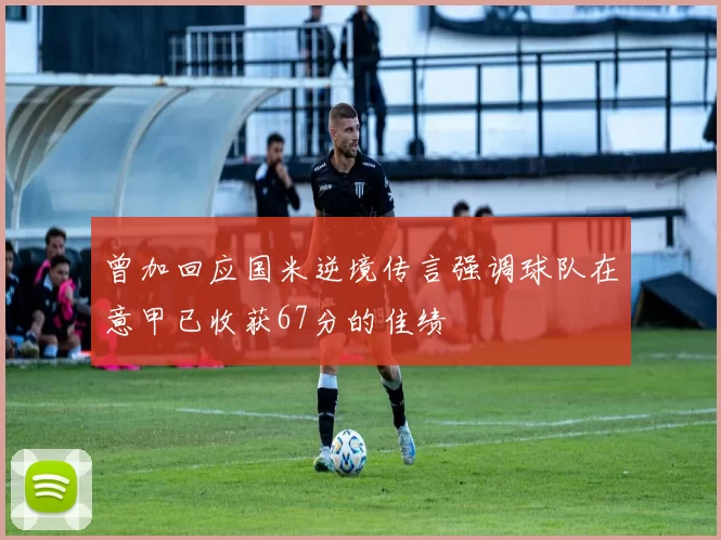 曾加回应国米逆境传言强调球队在意甲已收获67分的佳绩
