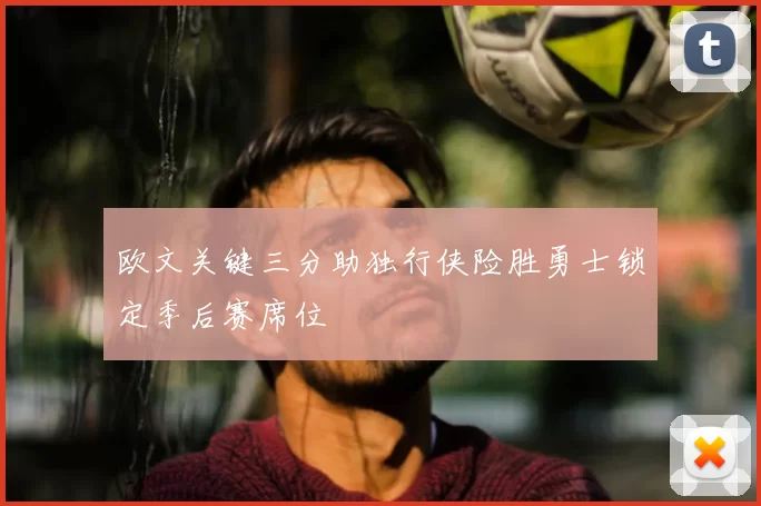 欧文关键三分助独行侠险胜勇士锁定季后赛席位