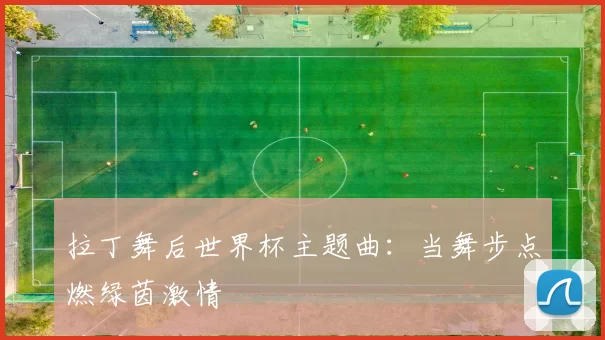 拉丁舞后世界杯主题曲:当舞步点燃绿茵激情