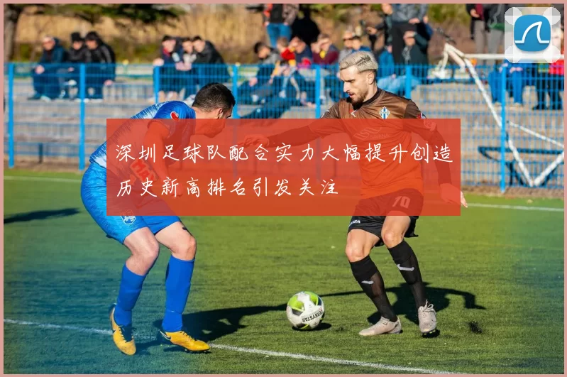 深圳足球队配合实力大幅提升创造历史新高排名引发关注