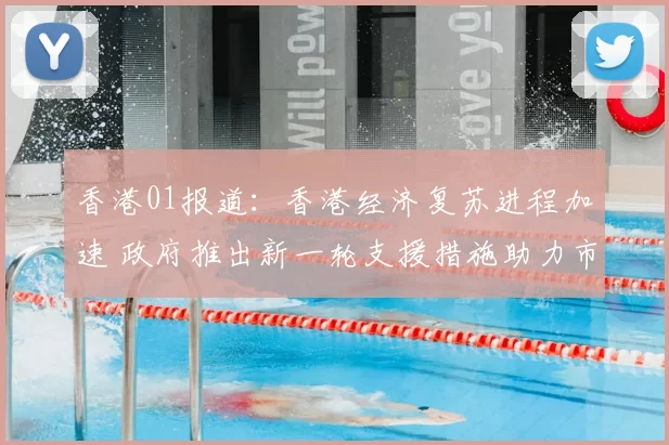 香港01报道：香港经济复苏进程加速 政府推出新一轮支援措施助力市民生活