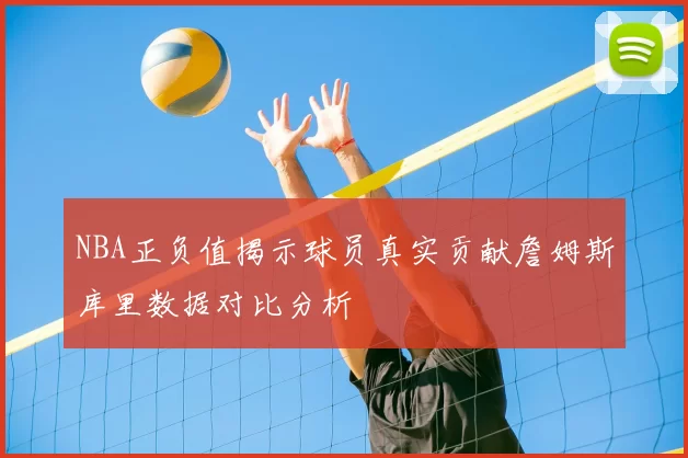 NBA正负值揭示球员真实贡献詹姆斯库里数据对比分析