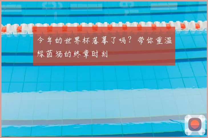今年的世界杯落幕了吗?带你重温绿茵场的终章时刻