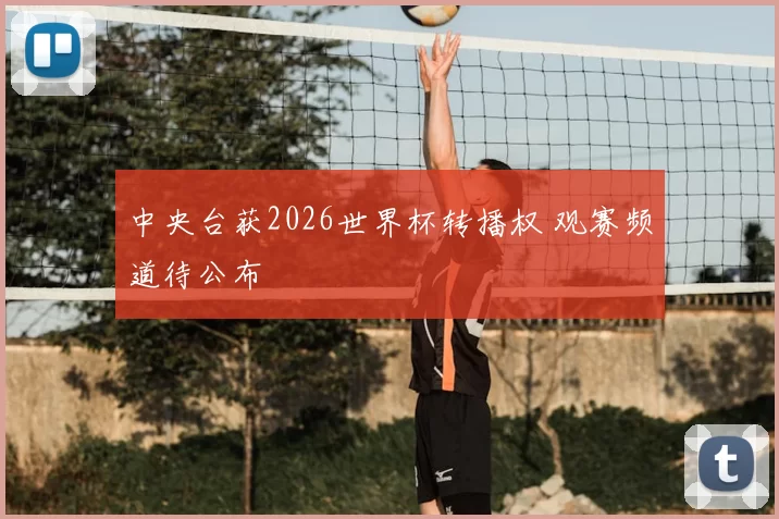 中央台获2026世界杯转播权 观赛频道待公布