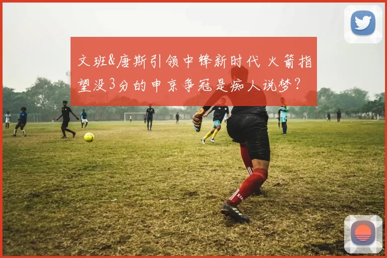 文班&唐斯引领中锋新时代 火箭指望没3分的申京争冠是痴人说梦?