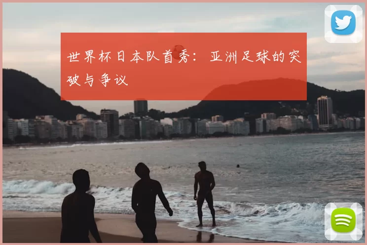世界杯日本队首秀：亚洲足球的突破与争议
