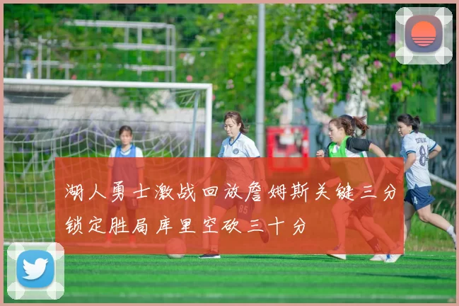 湖人勇士激战回放詹姆斯关键三分锁定胜局库里空砍三十分