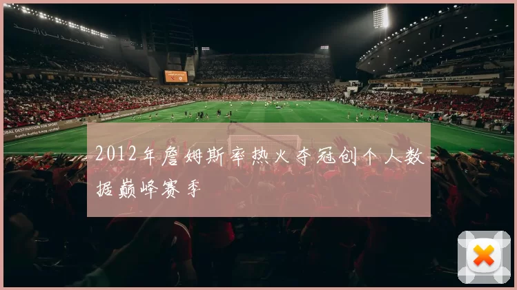 2012年詹姆斯率热火夺冠创个人数据巅峰赛季