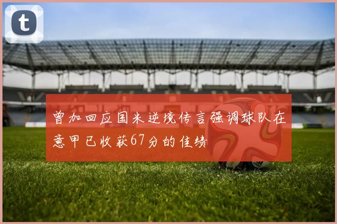 曾加回应国米逆境传言强调球队在意甲已收获67分的佳绩