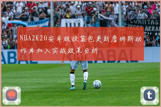 NBA2K20安卓版投篮包更新詹姆斯动作库加入实战效果分析