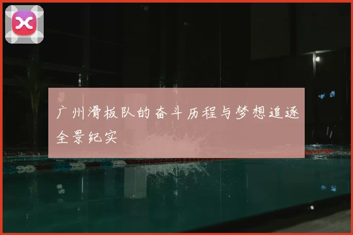 广州滑板队的奋斗历程与梦想追逐全景纪实