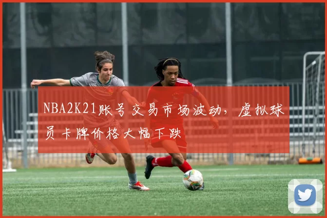 NBA2K21账号交易市场波动，虚拟球员卡牌价格大幅下跌