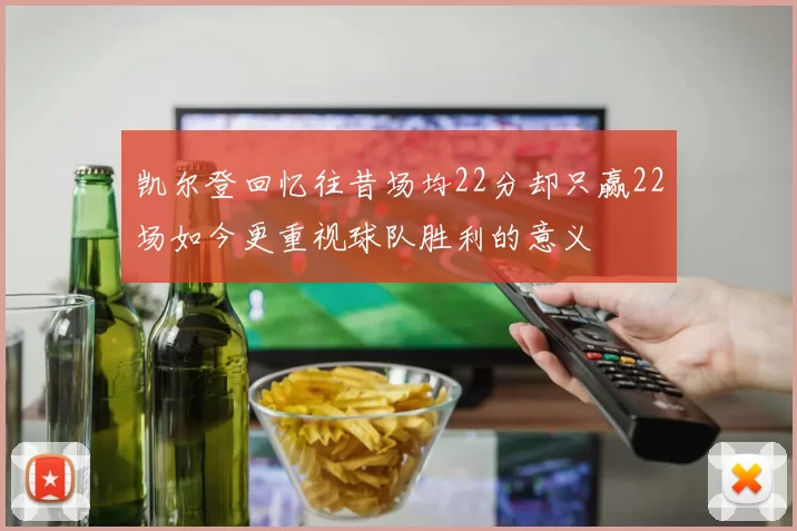 凯尔登回忆往昔场均22分却只赢22场如今更重视球队胜利的意义