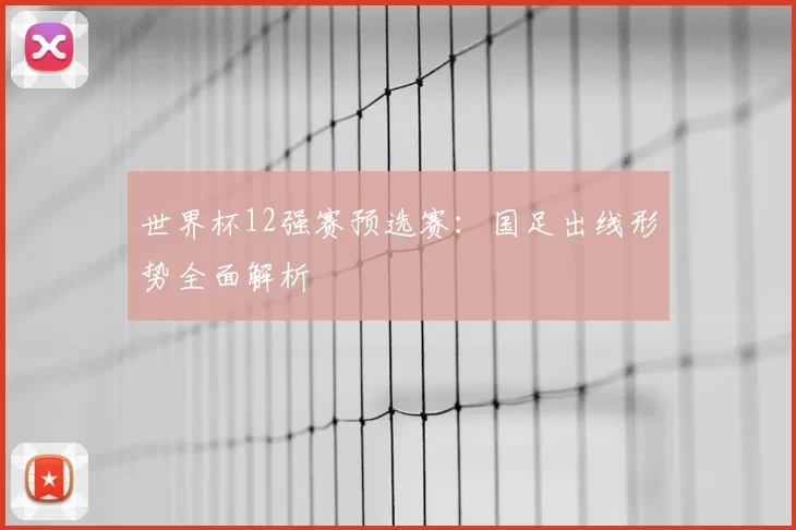 世界杯12强赛预选赛:国足出线形势全面解析