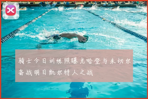 骑士今日训练照曝光哈登与米切尔备战明日凯尔特人之战