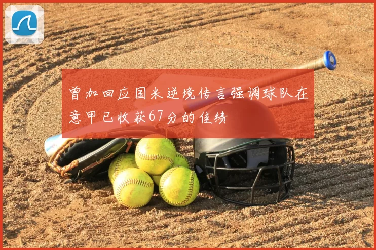 曾加回应国米逆境传言强调球队在意甲已收获67分的佳绩
