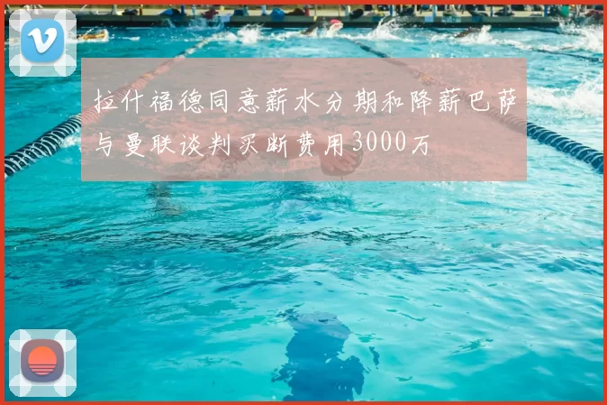 拉什福德同意薪水分期和降薪巴萨与曼联谈判买断费用3000万