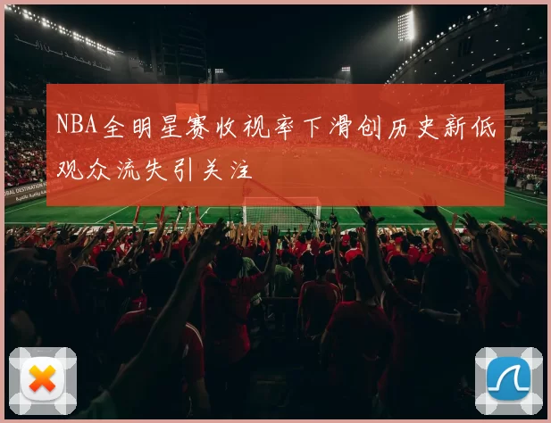 NBA全明星赛收视率下滑创历史新低观众流失引关注