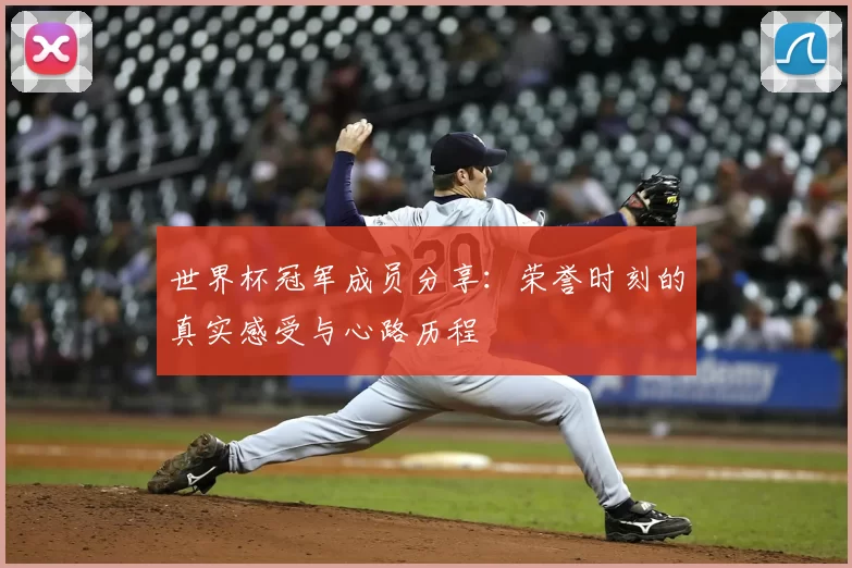 世界杯冠军成员分享:荣誉时刻的真实感受与心路历程