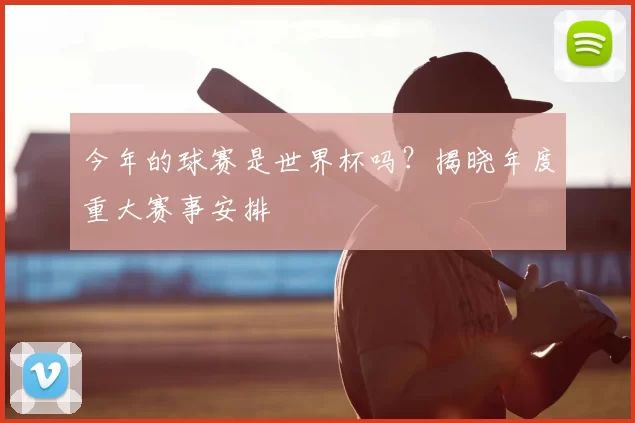 今年的球赛是世界杯吗？揭晓年度重大赛事安排