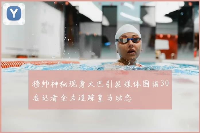 穆帅神秘现身大巴引发媒体围堵30名记者全力追踪皇马动态