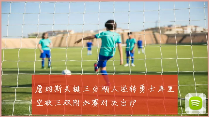 詹姆斯关键三分湖人逆转勇士库里空砍三双附加赛对决出炉