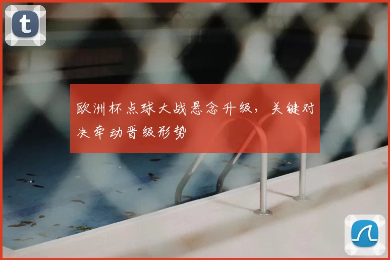 欧洲杯点球大战悬念升级,关键对决牵动晋级形势