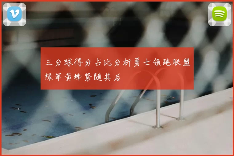三分球得分占比分析勇士领跑联盟绿军黄蜂紧随其后