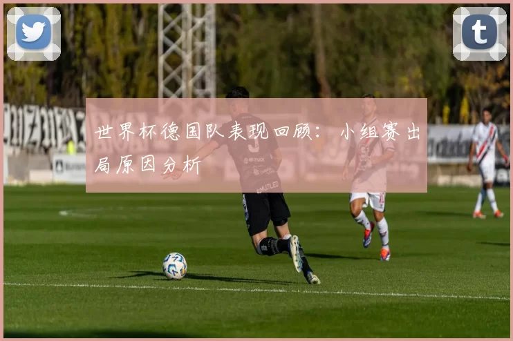 世界杯德国队表现回顾：小组赛出局原因分析
