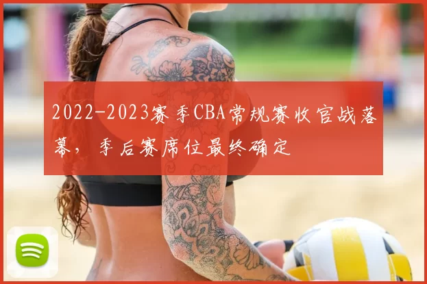 2022-2023赛季CBA常规赛收官战落幕，季后赛席位最终确定